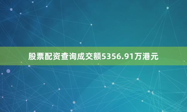 股票配资查询成交额5356.91万港元
