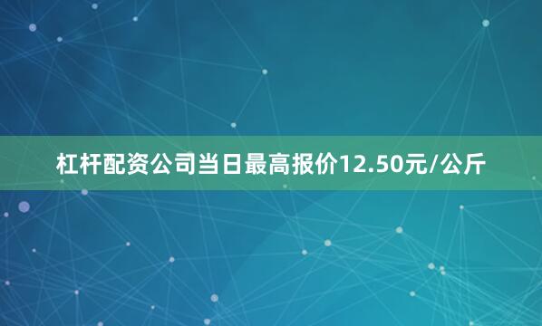 杠杆配资公司当日最高报价12.50元/公斤