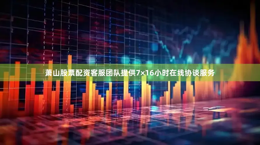 萧山股票配资客服团队提供7×16小时在线协谈服务