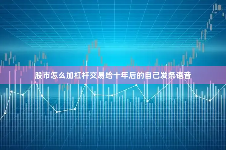 股市怎么加杠杆交易给十年后的自己发条语音