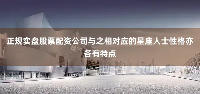 正规实盘股票配资公司与之相对应的星座人士性格亦各有特点