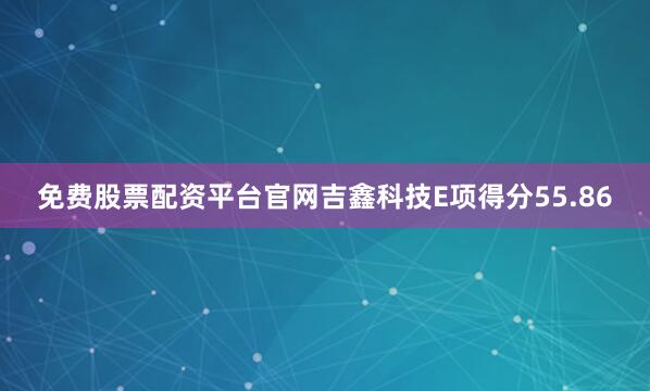 免费股票配资平台官网吉鑫科技E项得分55.86