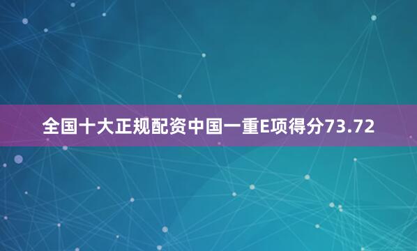 全国十大正规配资中国一重E项得分73.72