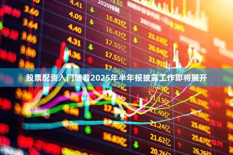 股票配资入门　　随着2025年半年报披露工作即将展开