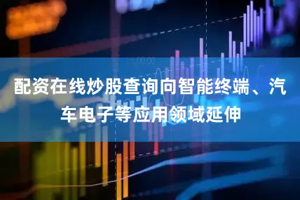 配资在线炒股查询向智能终端、汽车电子等应用领域延伸