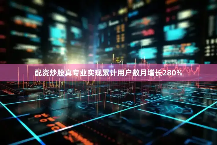 配资炒股真专业实现累计用户数月增长280%
