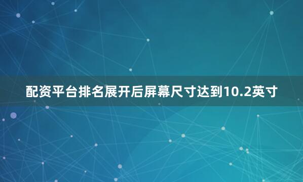 配资平台排名展开后屏幕尺寸达到10.2英寸