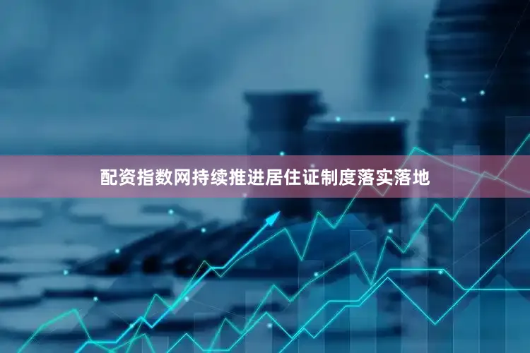 配资指数网持续推进居住证制度落实落地