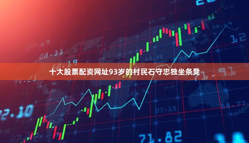 十大股票配资网址93岁的村民石守忠独坐条凳