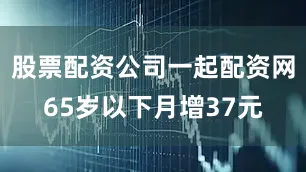 股票配资公司一起配资网65岁以下月增37元