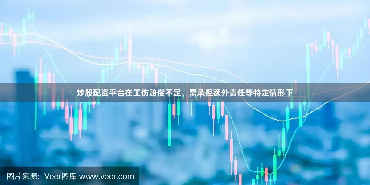 炒股配资平台在工伤赔偿不足、需承担额外责任等特定情形下