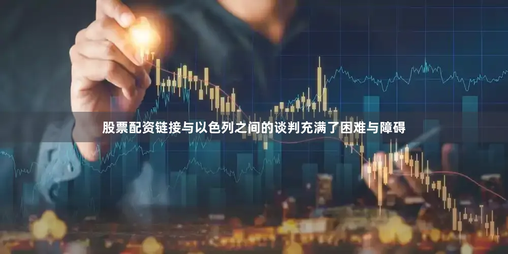 股票配资链接与以色列之间的谈判充满了困难与障碍