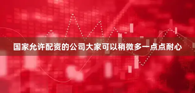 国家允许配资的公司大家可以稍微多一点点耐心