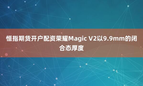 恒指期货开户配资荣耀Magic V2以9.9mm的闭合态厚度