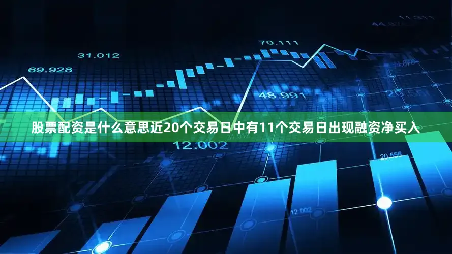 股票配资是什么意思近20个交易日中有11个交易日出现融资净买入