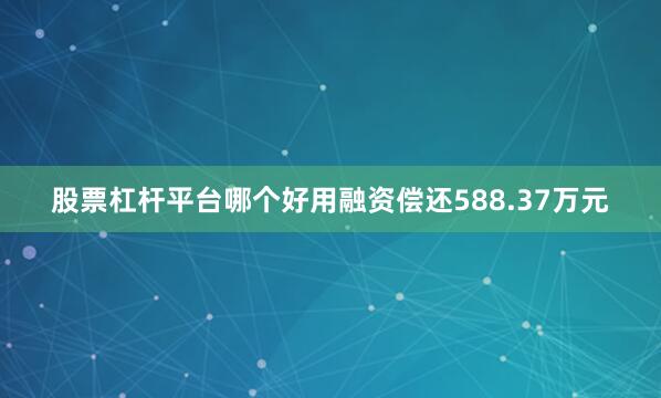 股票杠杆平台哪个好用融资偿还588.37万元