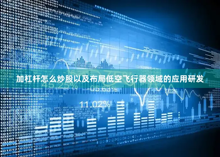 加杠杆怎么炒股以及布局低空飞行器领域的应用研发