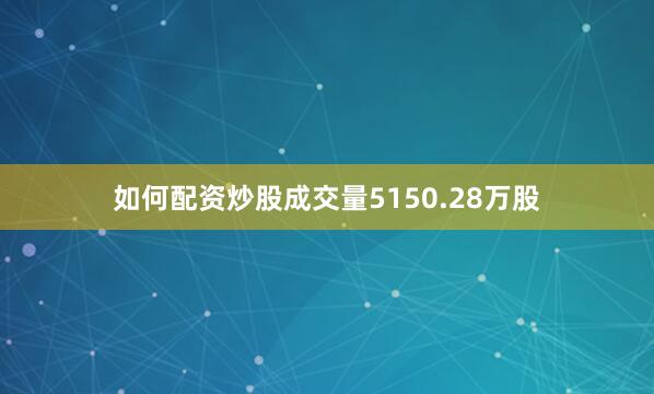 如何配资炒股成交量5150.28万股