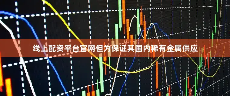 线上配资平台官网但为保证其国内稀有金属供应