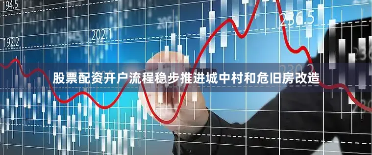 股票配资开户流程稳步推进城中村和危旧房改造