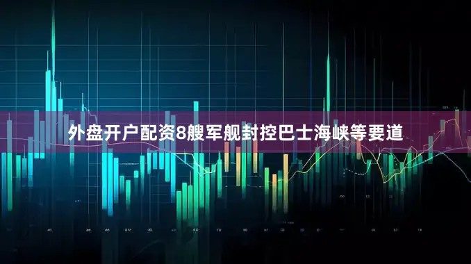 外盘开户配资8艘军舰封控巴士海峡等要道