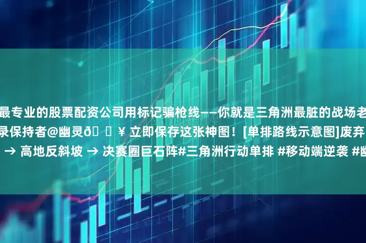 最专业的股票配资公司用标记骗枪线——你就是三角洲最脏的战场老阴比！”—— 手游单排72杀纪录保持者@幽灵🔥 立即保存这张神图！[单排路线示意图]废弃雷达站 → 毒圈边缘草丛 → 高地反斜坡 → 决赛圈巨石阵#三角洲行动单排 #移动端逆袭 #幽灵侦察兵 #独狼吃鸡 #手游操作设置发布于：江西省