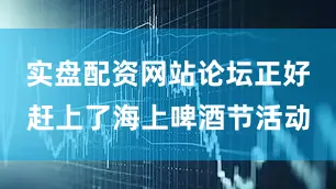 实盘配资网站论坛正好赶上了海上啤酒节活动