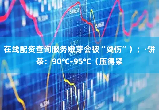 在线配资查询服务嫩芽会被“烫伤”）；·饼茶：90℃-95℃（压得紧