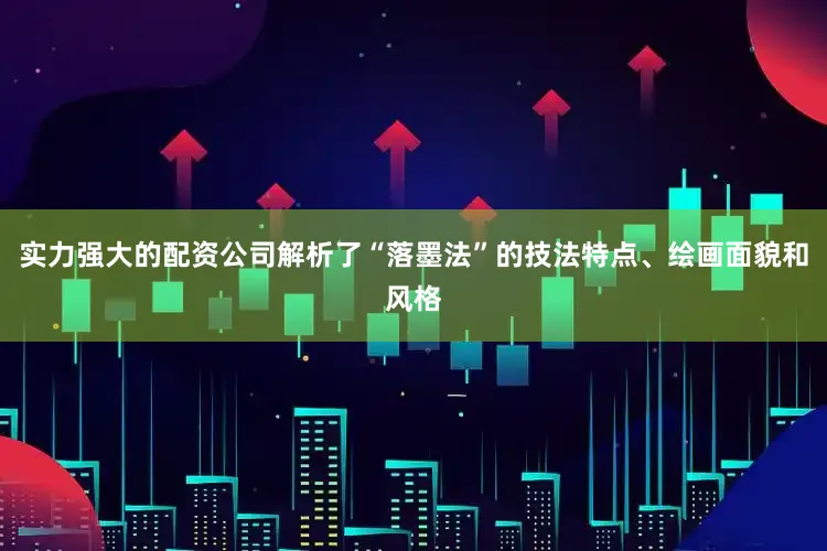实力强大的配资公司解析了“落墨法”的技法特点、绘画面貌和风格