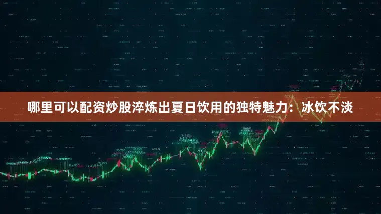 哪里可以配资炒股淬炼出夏日饮用的独特魅力：冰饮不淡