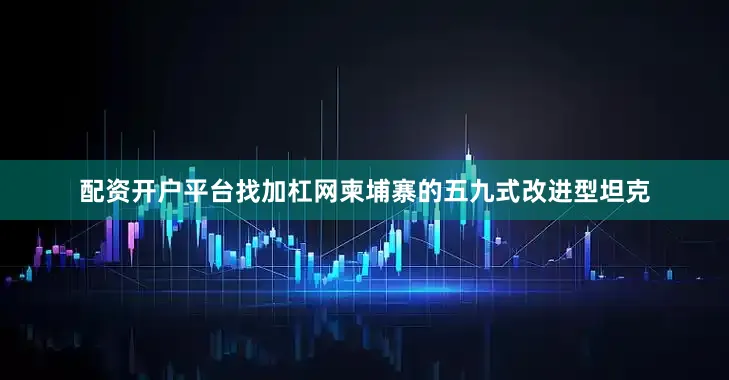 配资开户平台找加杠网柬埔寨的五九式改进型坦克