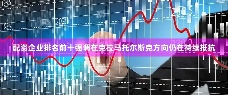 配资企业排名前十强调在克拉马托尔斯克方向仍在持续抵抗