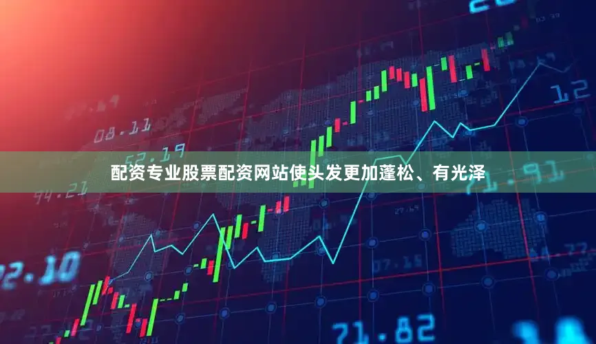 配资专业股票配资网站使头发更加蓬松、有光泽