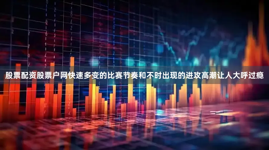 股票配资股票户网快速多变的比赛节奏和不时出现的进攻高潮让人大呼过瘾