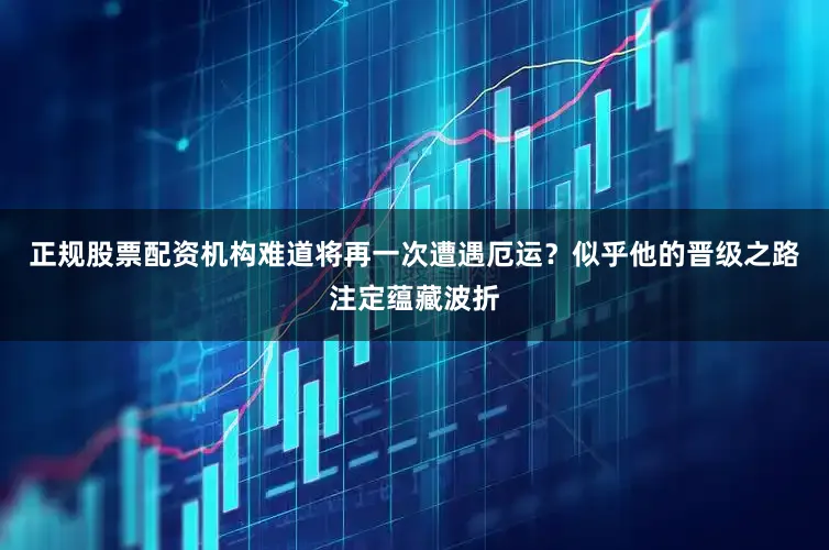 正规股票配资机构难道将再一次遭遇厄运？似乎他的晋级之路注定蕴藏波折