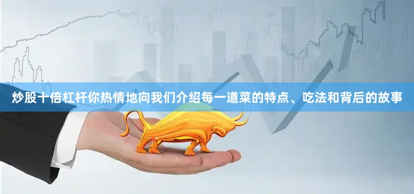 炒股十倍杠杆你热情地向我们介绍每一道菜的特点、吃法和背后的故事