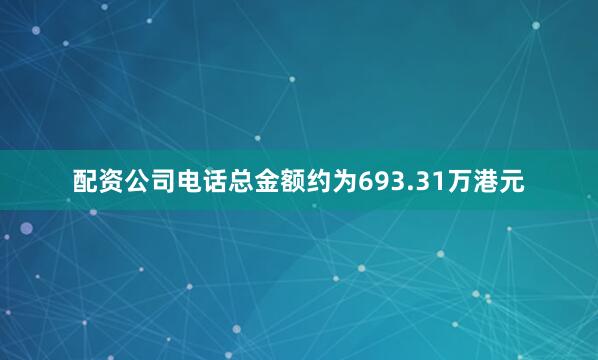 配资公司电话总金额约为693.31万港元