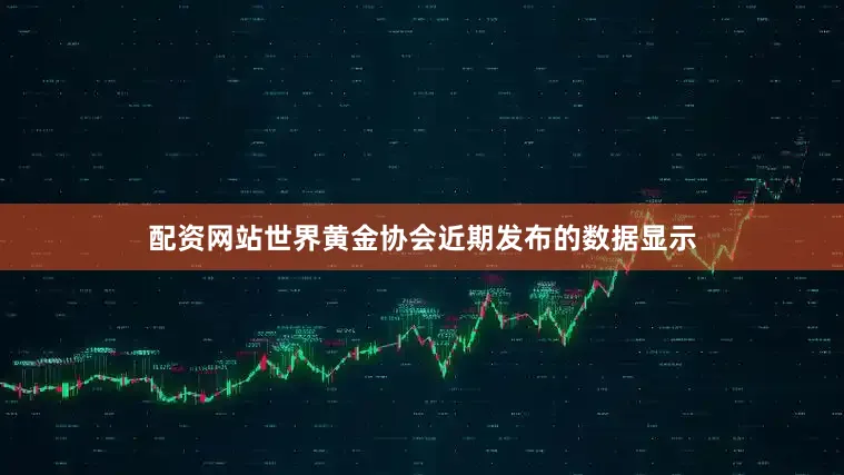 配资网站世界黄金协会近期发布的数据显示