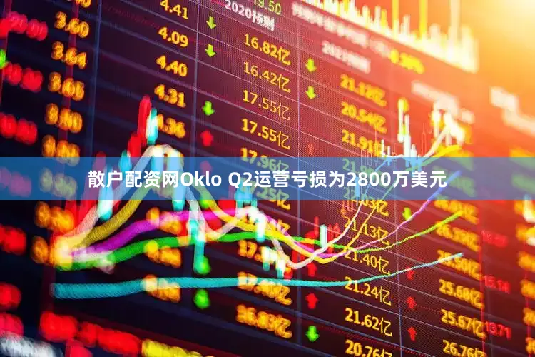 散户配资网Oklo Q2运营亏损为2800万美元