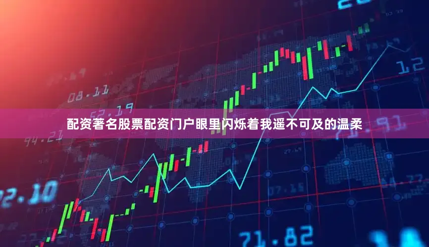 配资著名股票配资门户眼里闪烁着我遥不可及的温柔
