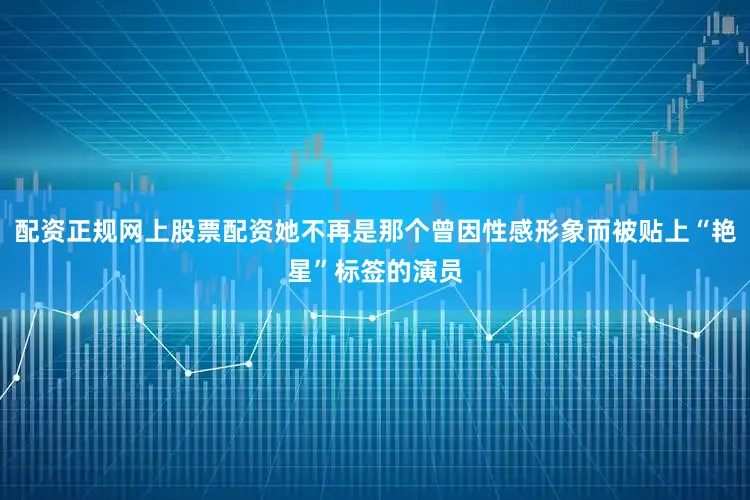 配资正规网上股票配资她不再是那个曾因性感形象而被贴上“艳星”标签的演员