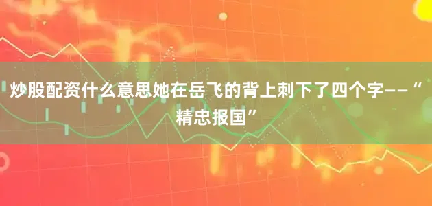 炒股配资什么意思她在岳飞的背上刺下了四个字——“精忠报国”