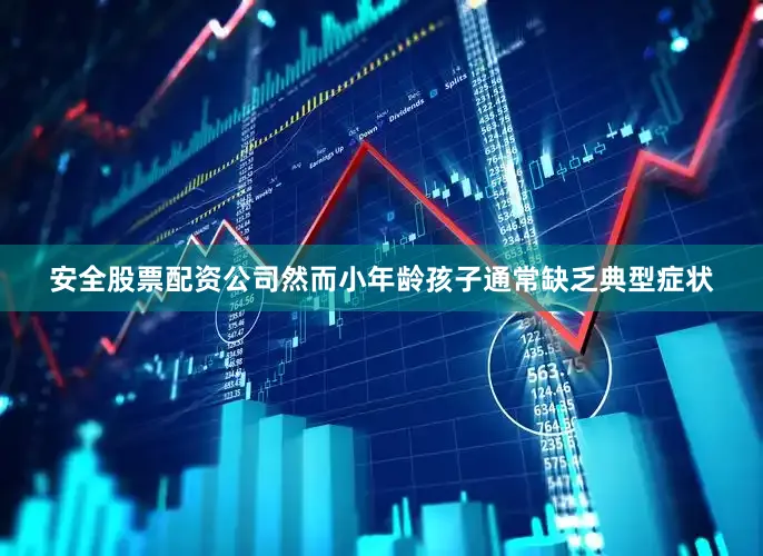 安全股票配资公司然而小年龄孩子通常缺乏典型症状