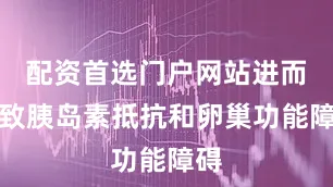 配资首选门户网站进而导致胰岛素抵抗和卵巢功能障碍