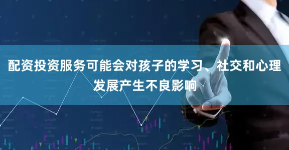 配资投资服务可能会对孩子的学习、社交和心理发展产生不良影响
