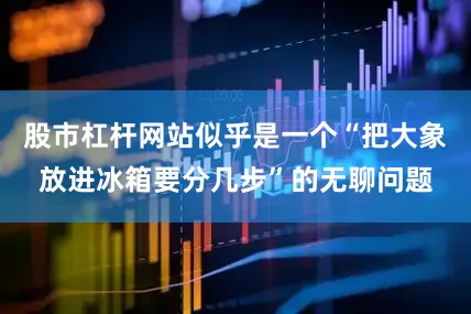 股市杠杆网站似乎是一个“把大象放进冰箱要分几步”的无聊问题