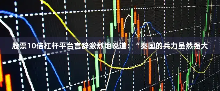 股票10倍杠杆平台言辞激烈地说道：“秦国的兵力虽然强大