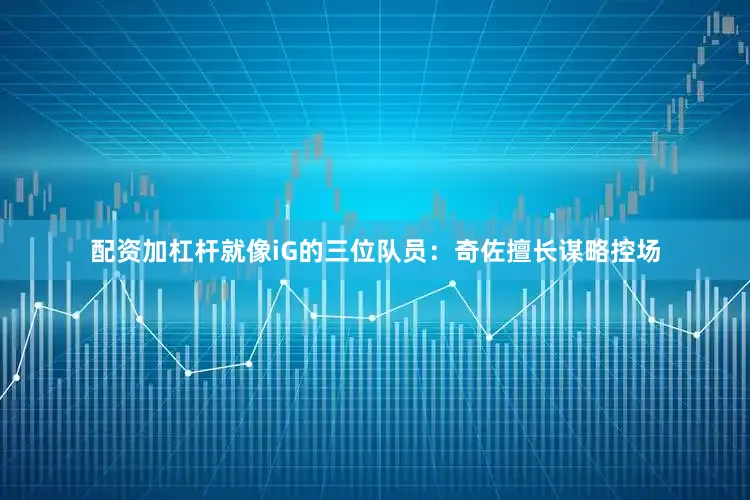 配资加杠杆就像iG的三位队员：奇佐擅长谋略控场
