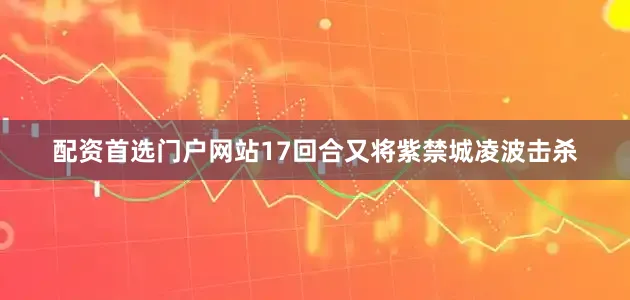 配资首选门户网站17回合又将紫禁城凌波击杀