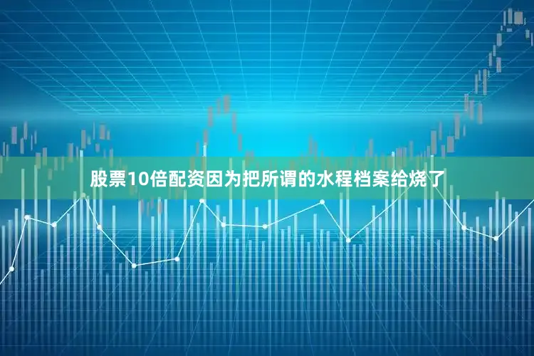 股票10倍配资因为把所谓的水程档案给烧了